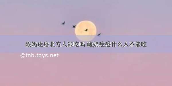 酸奶疙瘩北方人能吃吗 酸奶疙瘩什么人不能吃