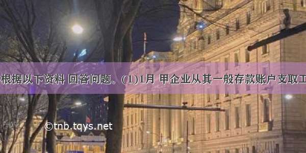 （二）根据以下资料 回答问题。(1)1月 甲企业从其一般存款账户支取工资 奖金