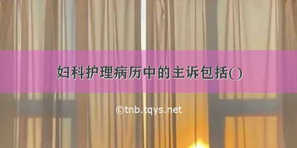 妇科护理病历中的主诉包括()