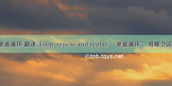 单曲循环 翻译_Loop  repeat and replay “单曲循环” 用哪个词？