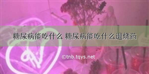 糖尿病能吃什么 糖尿病能吃什么退烧药