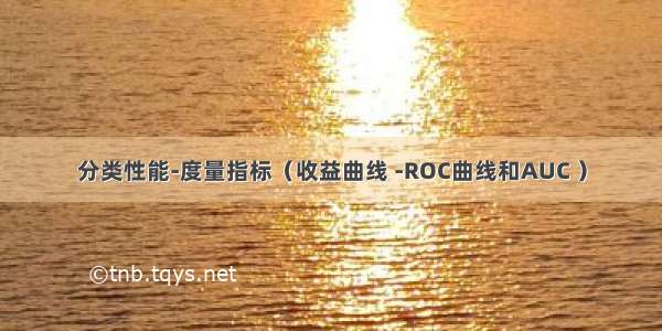 分类性能-度量指标（收益曲线 -ROC曲线和AUC ）