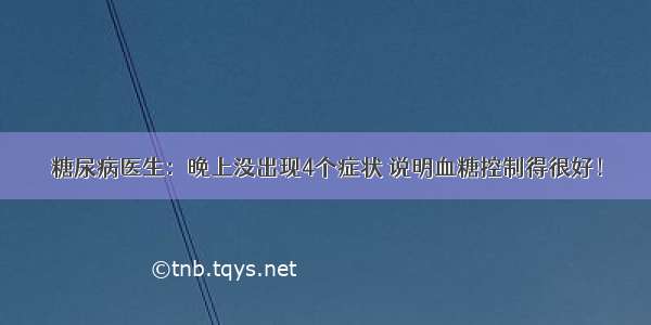 糖尿病医生：晚上没出现4个症状 说明血糖控制得很好！