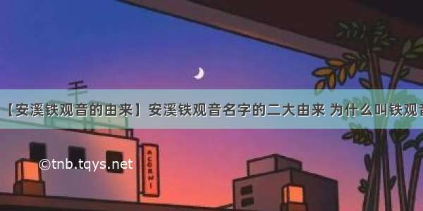 【安溪铁观音的由来】安溪铁观音名字的二大由来 为什么叫铁观音