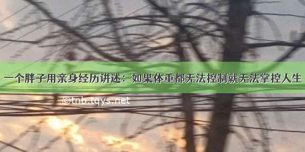 一个胖子用亲身经历讲述：如果体重都无法控制就无法掌控人生