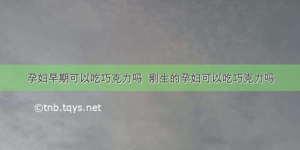 孕妇早期可以吃巧克力吗  刚生的孕妇可以吃巧克力吗