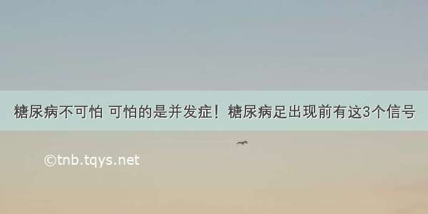 糖尿病不可怕 可怕的是并发症！糖尿病足出现前有这3个信号