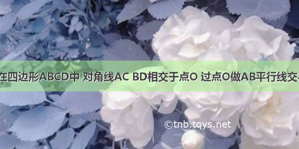 已知：如图 在四边形ABCD中 对角线AC BD相交于点O 过点O做AB平行线交与AD BC DC