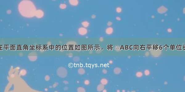 已知△ABC在平面直角坐标系中的位置如图所示．将△ABC向右平移6个单位长度 再向下平