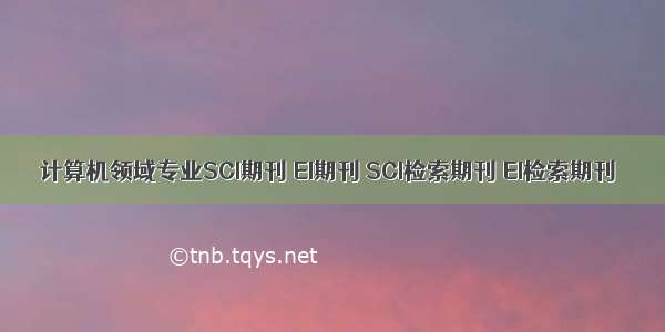 计算机领域专业SCI期刊 EI期刊 SCI检索期刊 EI检索期刊