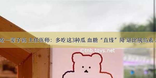 糖尿病不想吃一辈子药 主任医师：多吃这3种瓜 血糖“直线”降 堪比胰岛素 还没副作用！