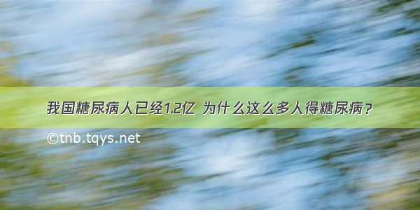 我国糖尿病人已经1.2亿 为什么这么多人得糖尿病？