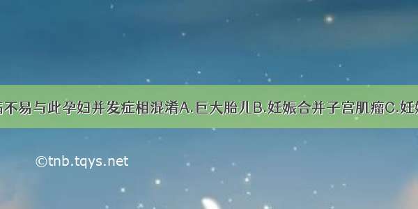 以下哪种疾病不易与此孕妇并发症相混淆A.巨大胎儿B.妊娠合并子宫肌瘤C.妊娠期糖尿病D.