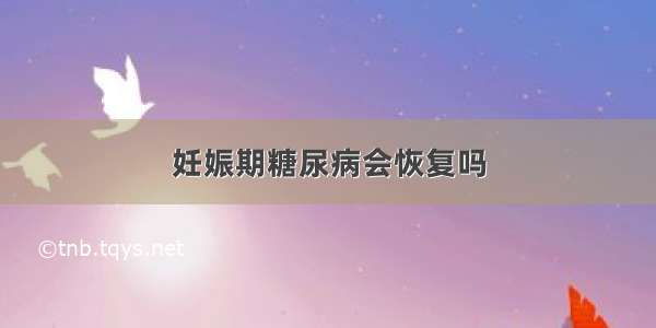 妊娠期糖尿病会恢复吗