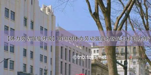 【体力劳动强度分级】我国对体力劳动强度分级是怎样划分的?