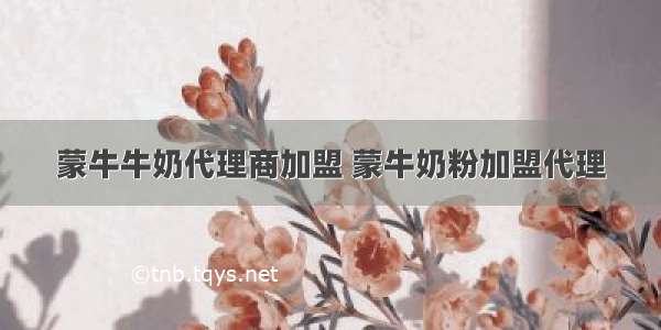 蒙牛牛奶代理商加盟 蒙牛奶粉加盟代理