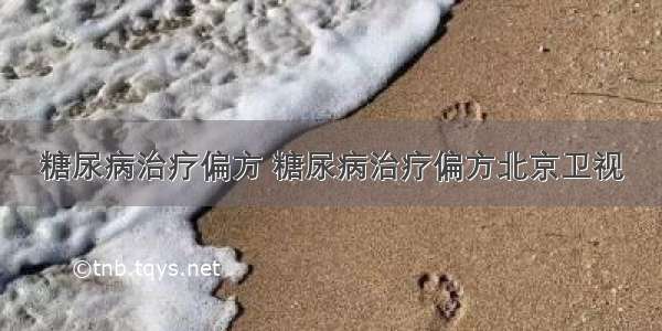 糖尿病治疗偏方 糖尿病治疗偏方北京卫视