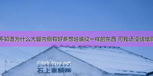 我有点胖 不知道为什么大腿内侧有好多想妊娠纹一样的东西 可我还没结婚啊 还有手臂