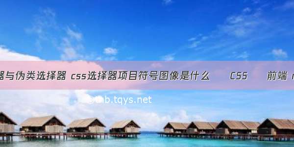 css3属性选择器与伪类选择器 css选择器项目符号图像是什么 – CSS – 前端 microsoft css