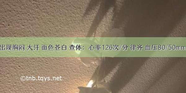 第2日患者出现胸闷 大汗 面色苍白 查体：心率126次/分 律齐 血压80/50mmHg。双肺