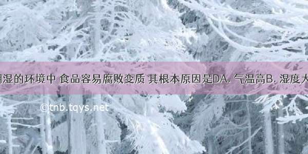 在夏季潮湿的环境中 食品容易腐败变质 其根本原因是DA. 气温高B. 湿度大C. 阳光