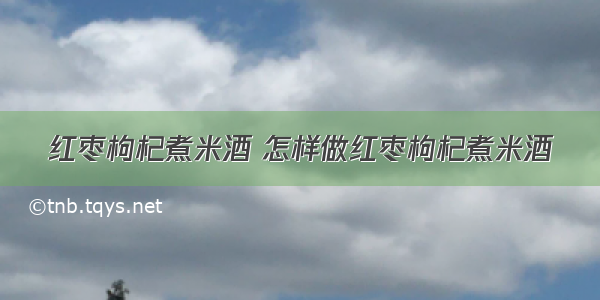 红枣枸杞煮米酒 怎样做红枣枸杞煮米酒