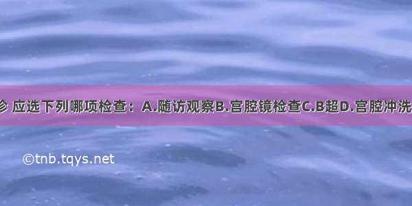 为进一步确诊 应选下列哪项检查：A.随访观察B.宫腔镜检查C.B超D.宫腔冲洗细胞学检查E