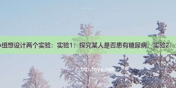 某生物兴趣小组想设计两个实验：实验1：探究某人是否患有糖尿病。实验2：证明血浆中存