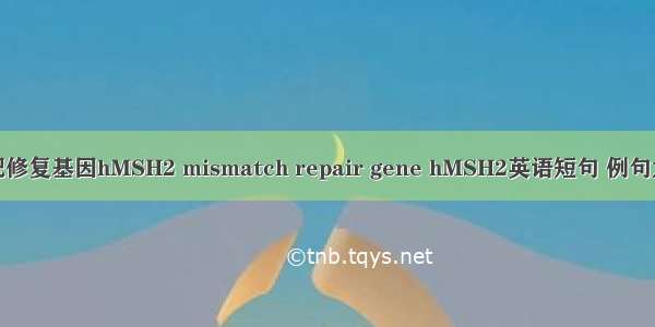 错配修复基因hMSH2 mismatch repair gene hMSH2英语短句 例句大全