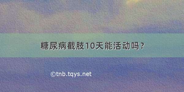 糖尿病截肢10天能活动吗？