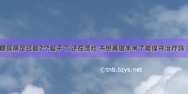 糖尿病足已截2个脚子了 还在溃烂 不想再做手术了能保守治疗吗 ？