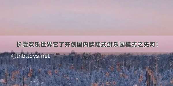 长隆欢乐世界它了开创国内欧陆式游乐园模式之先河！