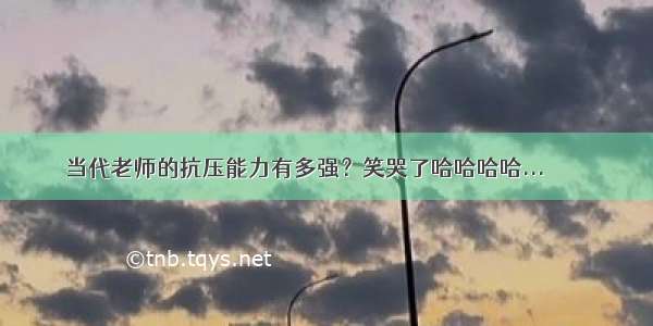 当代老师的抗压能力有多强？笑哭了哈哈哈哈... ​​​​