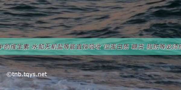 营养物质中的维生素 水和无机盐等能直接吸收 但蛋白质 糖类 脂肪等必须经消化才能