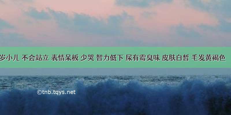 1岁小儿 不会站立 表情呆板 少哭 智力低下 尿有霉臭味 皮肤白皙 毛发黄褐色 