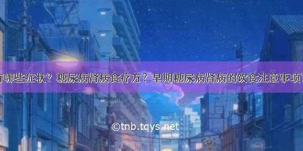 糖尿病肾病有哪些症状？糖尿病肾病食疗方？早期糖尿病肾病的饮食注意事项？糖尿病患者