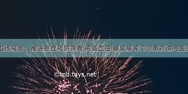 政府工作报告：推进癌症预防筛查 把高血压 糖尿病等门诊用药纳入医保报销