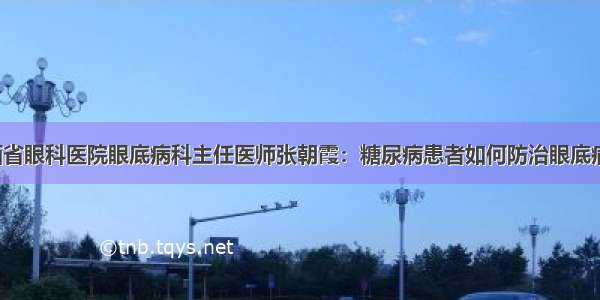 山西省眼科医院眼底病科主任医师张朝霞：糖尿病患者如何防治眼底病变？