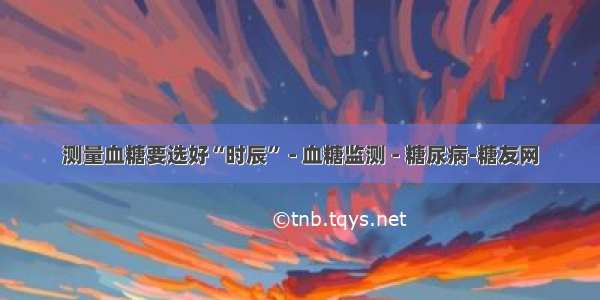 测量血糖要选好“时辰” - 血糖监测 - 糖尿病-糖友网