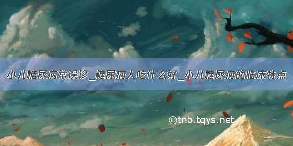 小儿糖尿病常误诊_糖尿病人吃什么好_小儿糖尿病的临床特点