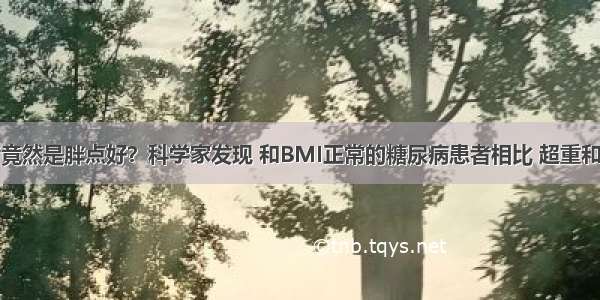 糖尿病患者竟然是胖点好？科学家发现 和BMI正常的糖尿病患者相比 超重和轻微肥胖与