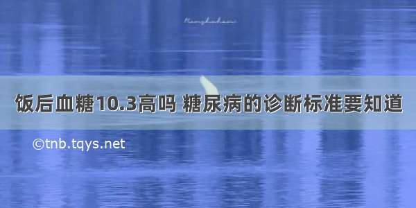 饭后血糖10.3高吗 糖尿病的诊断标准要知道