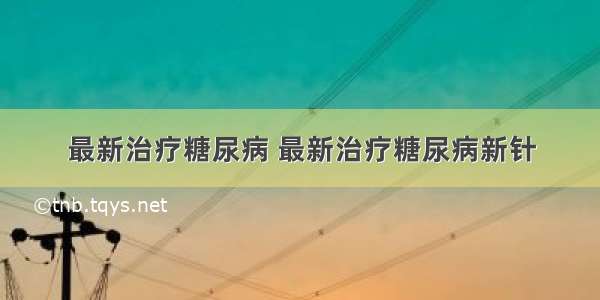 最新治疗糖尿病 最新治疗糖尿病新针