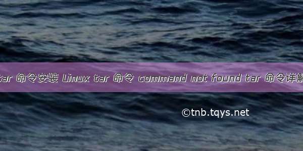 linux tar 命令安装 Linux tar 命令 command not found tar 命令详解 tar