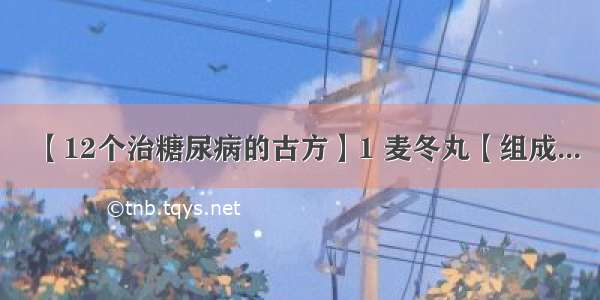 【12个治糖尿病的古方】1 麦冬丸【组成...