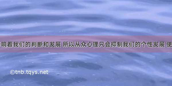 从众心理影响着我们的判断和发展 所以从众心理只会抑制我们的个性发展 使人变得缺乏