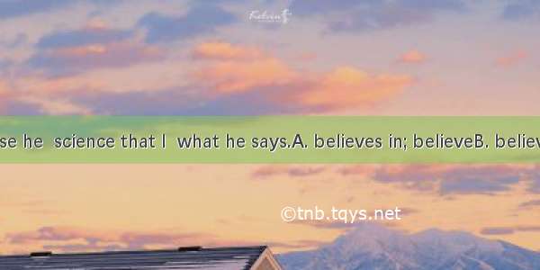 It is because he  science that I  what he says.A. believes in; believeB. believes; believe