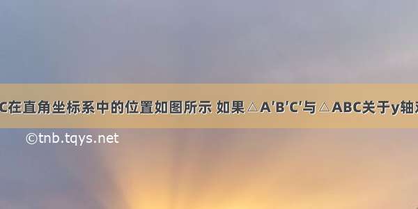 已知△ABC在直角坐标系中的位置如图所示 如果△A′B′C′与△ABC关于y轴对称 则点A