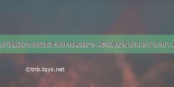 糖皮质激素治疗肾病综合征最重要的作用机制是A.抑制免疫反应B.抗炎作用C.抑制醛固酮分