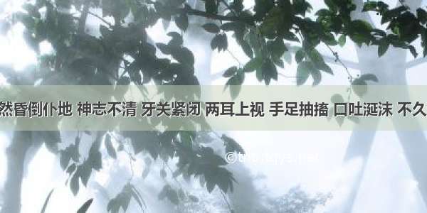 患者突然昏倒仆地 神志不清 牙关紧闭 两耳上视 手足抽搐 口吐涎沫 不久渐醒 醒